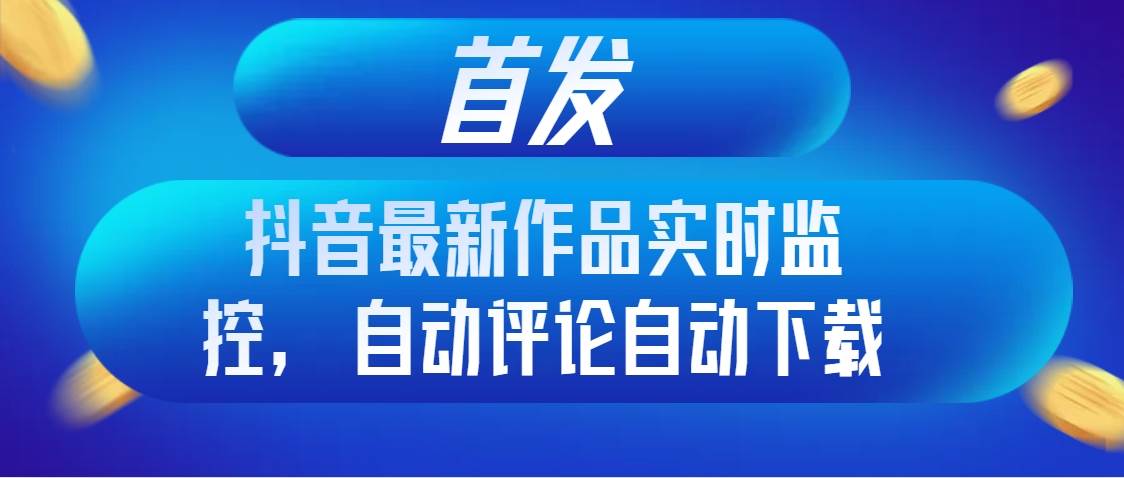 （8238期）首发抖音最新作品实时监控，自动评论自动下载