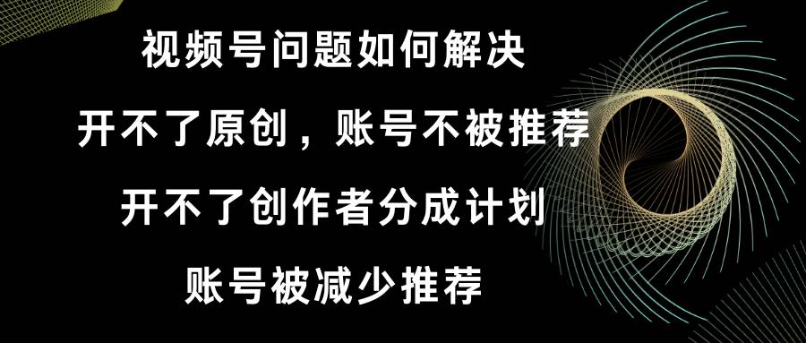 （8638期）视频号开不了原创和创作者分成计划 账号被减少推荐 账号不被推荐】如何解决