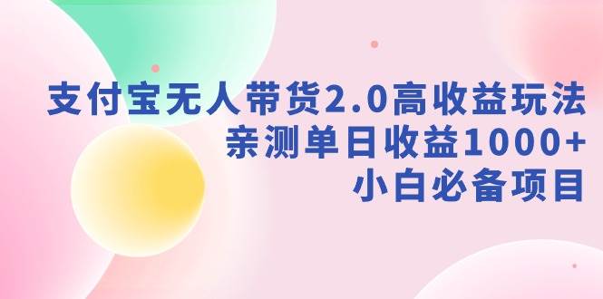 （9018期）支付宝无人带货2.0高收益玩法，亲测单日收益1000+，小白必备项目