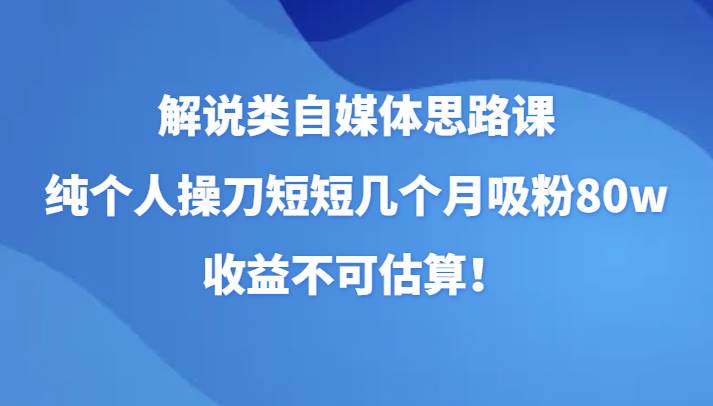 解说类自媒体思路课，纯个人操刀短短几个月吸粉80w，收益不可估算！