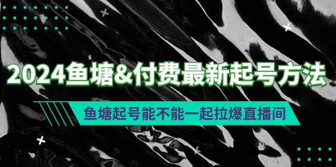 （9507期）2024鱼塘&付费最新起号方法：鱼塘起号能不能一起拉爆直播间