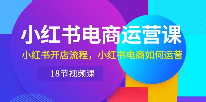 （10429期）小红书·电商运营课：小红书开店流程，小红书电商如何运营（18节视频课）