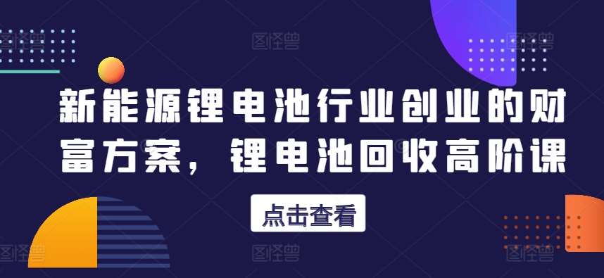 新能源锂电池行业创业的财富方案，锂电池回收高阶课