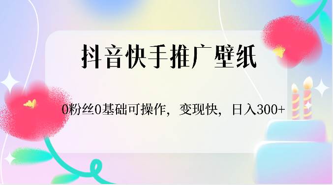 抖音快手推广壁纸，0粉丝0基础可操作，变现快，日入300+