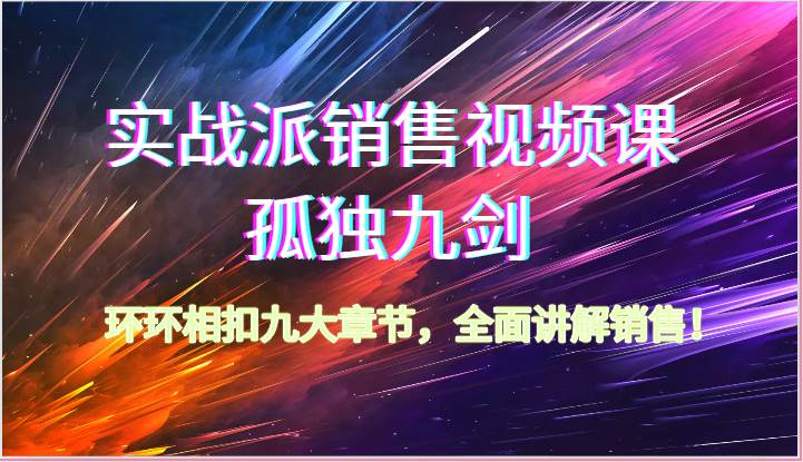 实战派销售视频课-孤独九剑，环环相扣九大章节，全面讲解销售（62节）