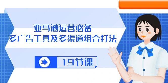 （10552期）亚马逊 运营必备，多广告 工具及多渠道组合打法（19节课）