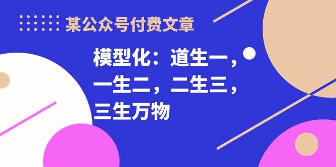 （10265期）某公众号付费文章《模型化：道生一，一生二，二生三，三生万物！》