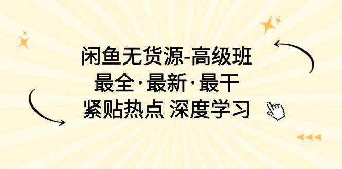 （10886期）闲鱼无货源-高级班，最全·最新·最干，紧贴热点 深度学习（17节课）