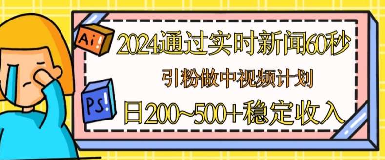 2024通过实时新闻60秒，引粉做中视频计划或者流量主，日几张稳定收入【揭秘】