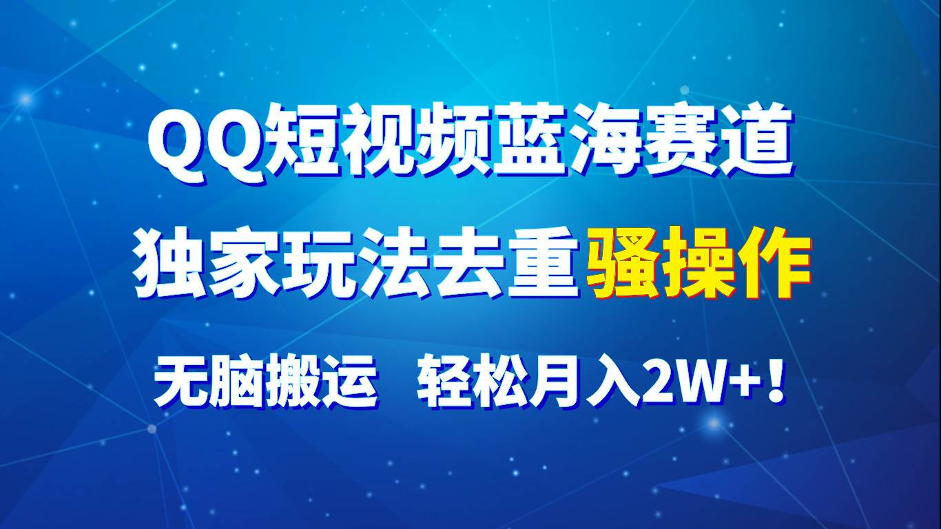 QQ短视频蓝海赛道，独家玩法去重骚操作，无脑搬运，轻松月入2W+！