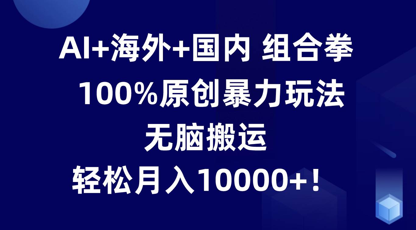 AI+海外+国内组合拳，100%原创暴力玩法，无脑搬运，轻松月入10000+！