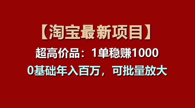 （11245期）【淘宝项目】超高价品：1单赚1000多，0基础年入百万，可批量放大