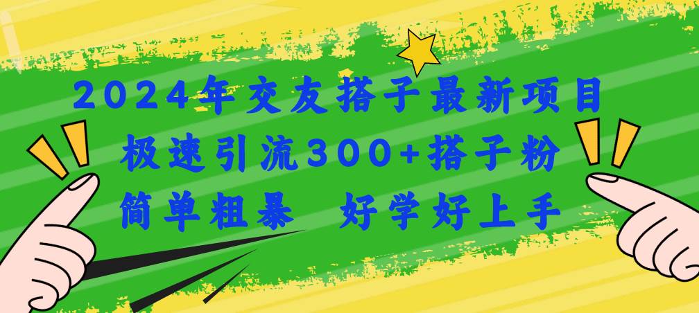 （11259期）2024年交友搭子最新项目，极速引流300+搭子粉，简单粗暴，好学好上手