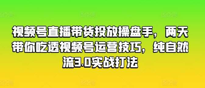 视频号直播带货投放操盘手，两天带你吃透视频号运营技巧，纯自然流3.0实战打法