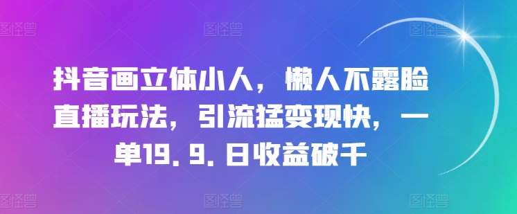 抖音画立体小人，懒人不露脸直播玩法，引流猛变现快，一单19.9.日收益破千【揭秘】