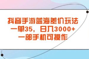 （11714期）抖音手游蓝海差价玩法，一单35，日入3000+，一部手机可操作