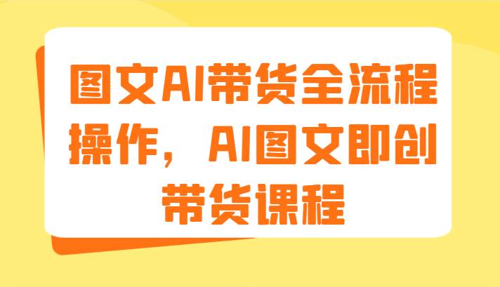 图文AI带货全流程操作，AI图文即创带货课程（9节）插图