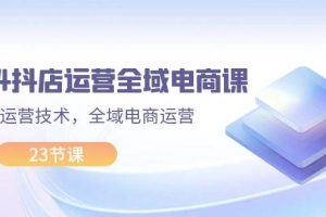 （11898期）2024抖店运营-全域电商课，小店运营技术，全域电商运营（23节课）