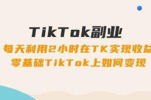 （11826期）TikTok副业：每天利用2小时在TK实现收益，零基础TikTok上如何变现，34节程