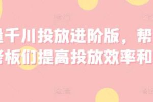 巨量千川投放进阶版，帮助各位老板们提高投放效率和收益