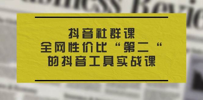 （11416期）抖音 社群课，全网性价比“第二“的抖音工具实战课