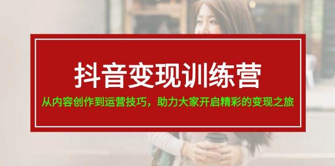 （11593期）抖音变现训练营，从内容创作到运营技巧，助力大家开启精彩的变现之旅-19节