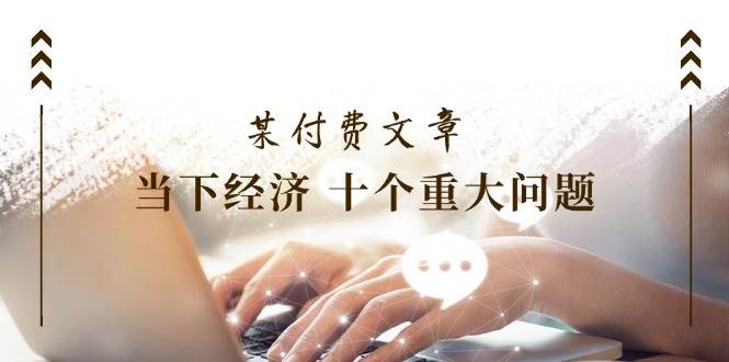 公众号付费文章《当下经济 十个重大问题》覆盖了大家关心的全部经济类话题插图