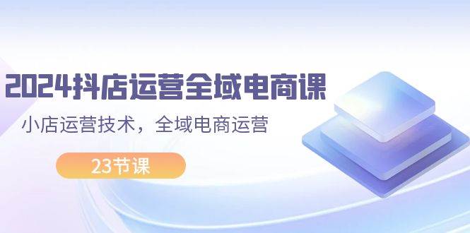 （11898期）2024抖店运营-全域电商课，小店运营技术，全域电商运营（23节课）插图