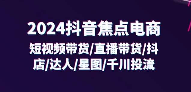 2024抖音焦点电商：短视频带货/直播带货/抖店/达人/星图/千川投流/32节课插图