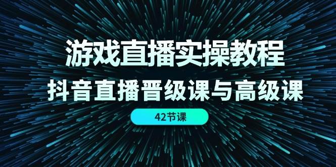 游戏直播实操教程，抖音直播晋级课与高级课（42节）