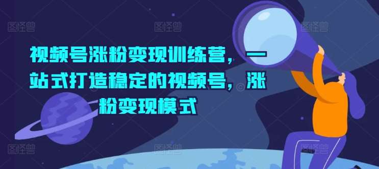 视频号涨粉变现训练营，一站式打造稳定的视频号，涨粉变现模式插图