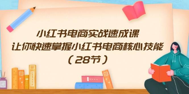 （11824期）小红书电商实战速成课，让你快速掌握小红书电商核心技能（28节）插图