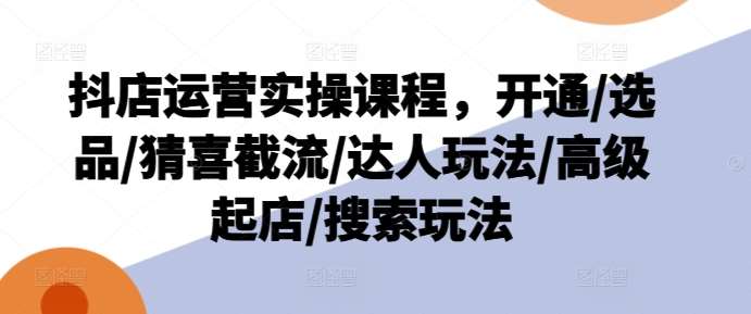 抖店运营实操课程，开通/选品/猜喜截流/达人玩法/高级起店/搜索玩法插图