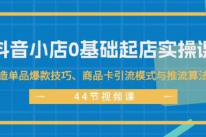 （11977期）抖音小店0基础起店实操课，打造单品爆款技巧、商品卡引流模式与推流算法等