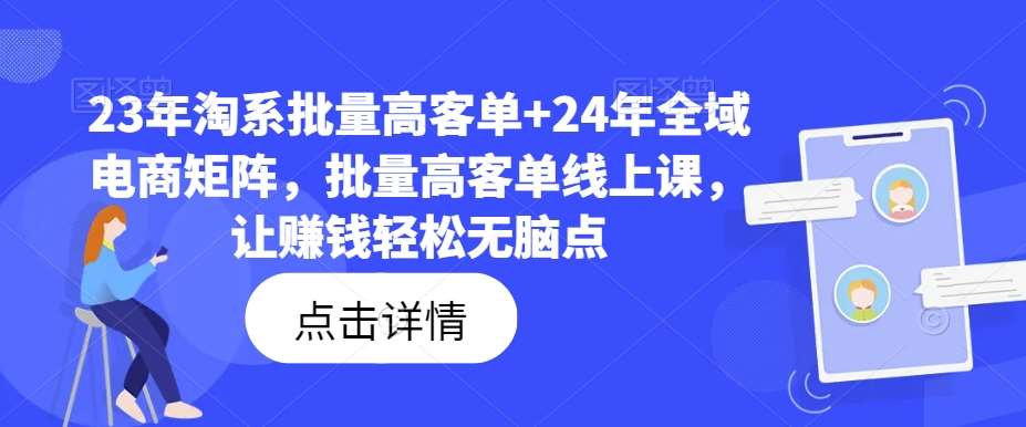 23年淘系批量高客单+24年全域电商矩阵，批量高客单线上课，让赚钱轻松无脑点插图