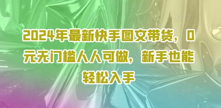 2024年最新快手图文带货，0元无门槛人人可做，新手也能轻松入手插图