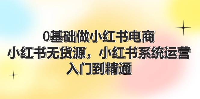 0基础做小红书电商，小红书无货源系统运营，入门到精通 (70节)插图