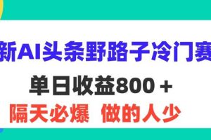 （11983期）最新AI头条野路子冷门赛道，单日800＋ 隔天必爆，适合小白