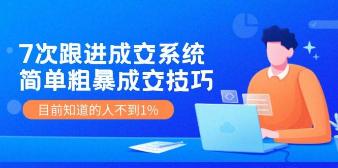 《7次跟进成交系统》简单粗暴的成交技巧，目前不到1%的人知道！插图