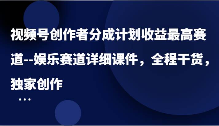 视频号创作者分成计划收益最高赛道–娱乐赛道详细课件，全程干货，独家创作