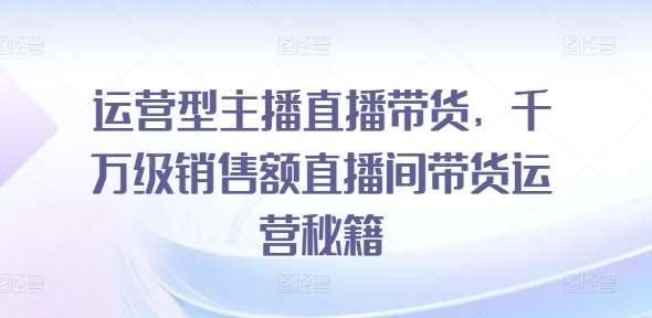 运营型主播直播带货，​千万级销售额直播间带货运营秘籍插图