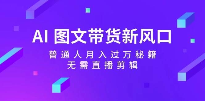 （12348期）AI 图文带货新风口：普通人月入过万秘籍，无需直播剪辑