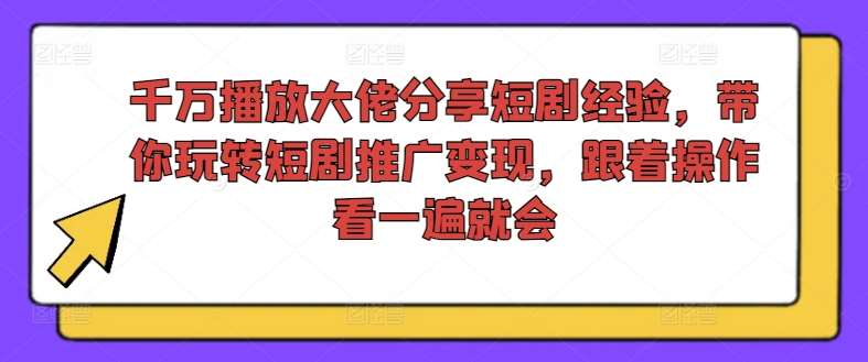 千万播放大佬分享短剧经验，带你玩转短剧推广变现，跟着操作看一遍就会插图