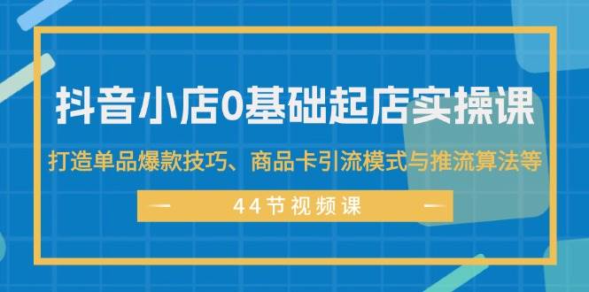 （11977期）抖音小店0基础起店实操课，打造单品爆款技巧、商品卡引流模式与推流算法等插图