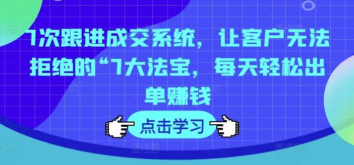 7次跟进成交系统，让客户无法拒绝的“7大法宝，每天轻松出单赚钱插图