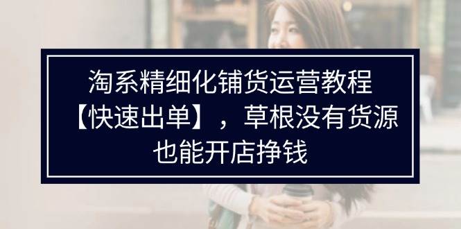 （11937期）淘系精细化铺货运营教程【快速出单】，草根没有货源，也能开店挣钱插图