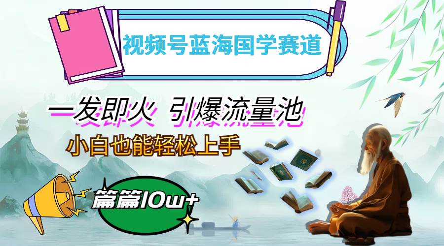 （12636期）视频号蓝海国学赛道，一发即火，引爆流量池，小白也能轻松上手，月入过万