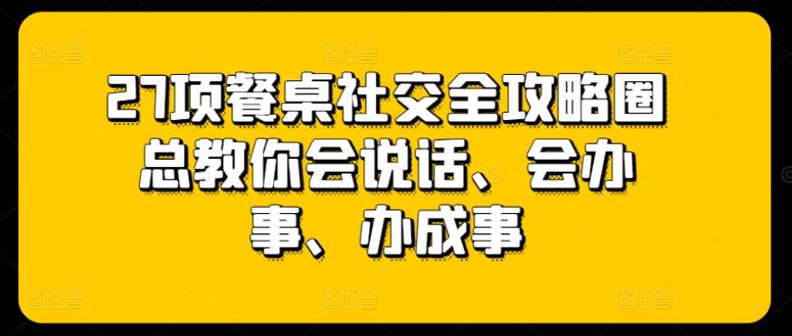 27项餐桌社交全攻略圈总教你会说话、会办事、办成事