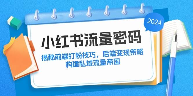 （12510期）小红书流量密码：揭秘前端打粉技巧，后端变现策略，构建私域流量帝国