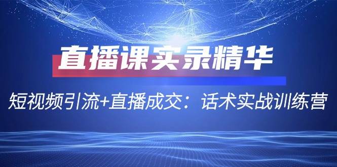 直播课实录精华：短视频引流+直播成交：话术实战训练营